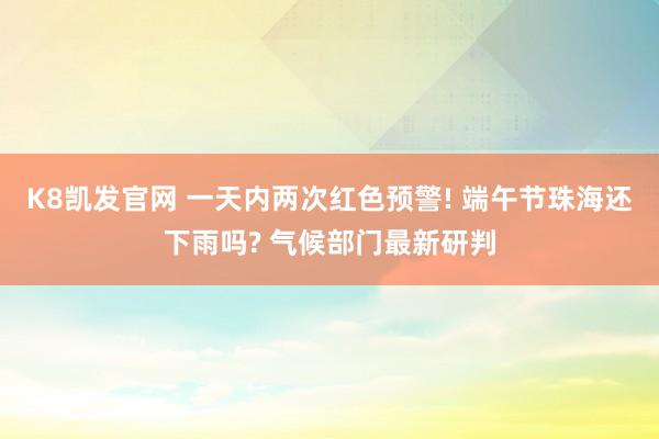 K8凯发官网 一天内两次红色预警! 端午节珠海还下雨吗? 气候部门最新研判