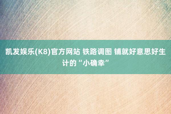 凯发娱乐(K8)官方网站 铁路调图 铺就好意思好生计的“小确幸”