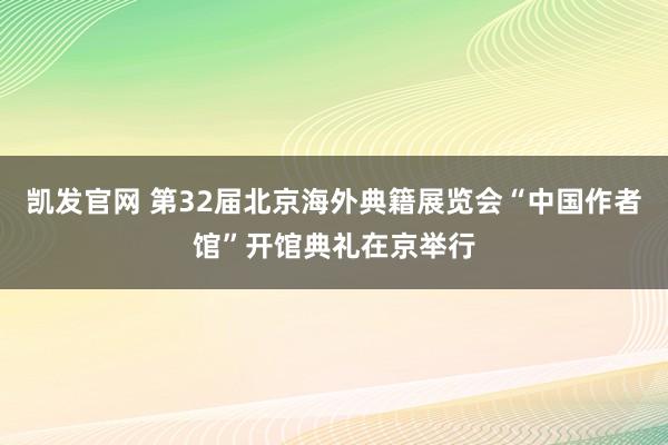 凯发官网 第32届北京海外典籍展览会“中国作者馆”开馆典礼在京举行