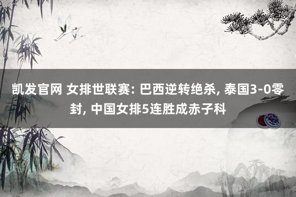 凯发官网 女排世联赛: 巴西逆转绝杀， 泰国3-0零封， 中国女排5连胜成赤子科