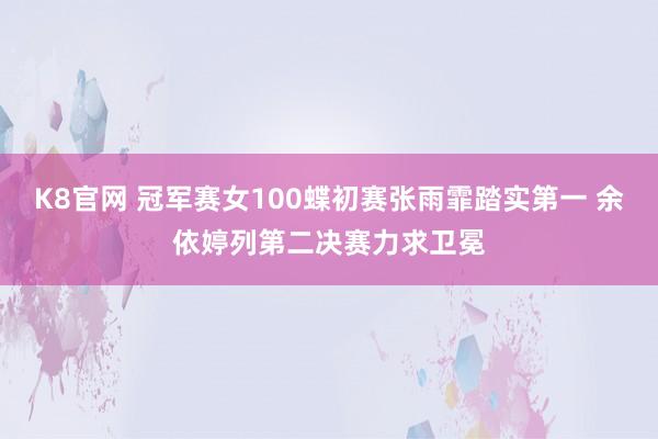 K8官网 冠军赛女100蝶初赛张雨霏踏实第一 余依婷列第二决赛力求卫冕