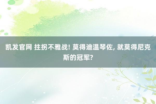 凯发官网 拄拐不雅战! 莫得迪温琴佐， 就莫得尼克斯的冠军?