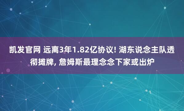 凯发官网 远离3年1.82亿协议! 湖东说念主队透彻摊牌， 詹姆斯最理念念下家或出炉