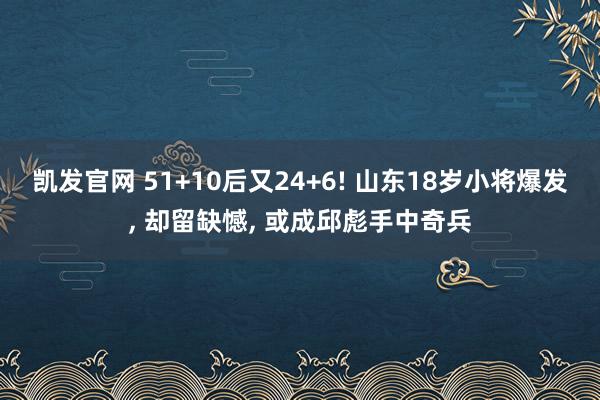 凯发官网 51+10后又24+6! 山东18岁小将爆发， 却留缺憾， 或成邱彪手中奇兵