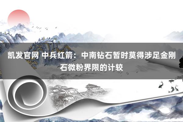 凯发官网 中兵红箭：中南钻石暂时莫得涉足金刚石微粉界限的计较