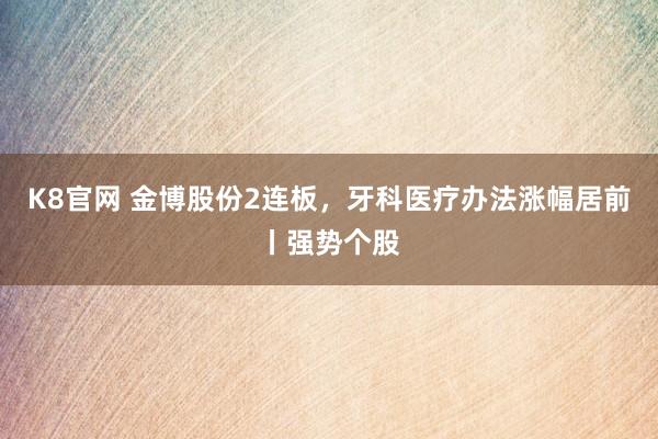 K8官网 金博股份2连板，牙科医疗办法涨幅居前丨强势个股