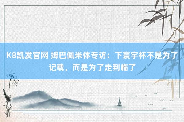 K8凯发官网 姆巴佩米体专访：下寰宇杯不是为了记载，而是为了走到临了