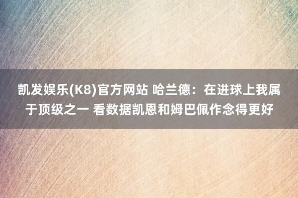 凯发娱乐(K8)官方网站 哈兰德：在进球上我属于顶级之一 看