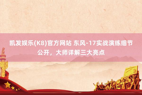凯发娱乐(K8)官方网站 东风-17实战演练细节公开,大师详解三大亮点