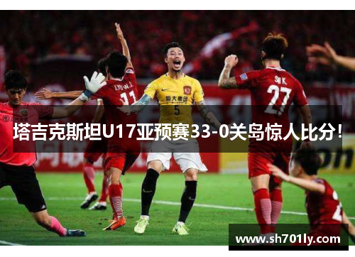 塔吉克斯坦U17亚预赛33-0关岛惊人比分！