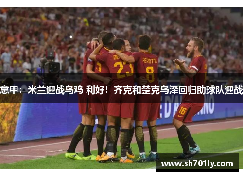 意甲：米兰迎战乌鸡 利好！齐克和楚克乌泽回归助球队迎战