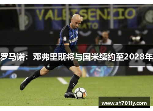 罗马诺：邓弗里斯将与国米续约至2028年