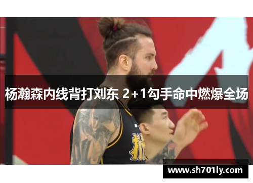 杨瀚森内线背打刘东 2+1勾手命中燃爆全场